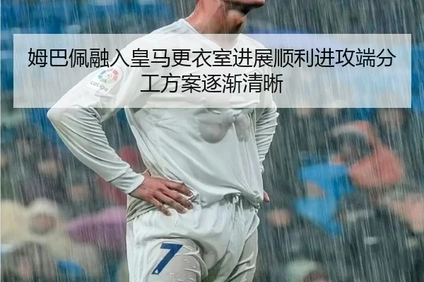 姆巴佩融入皇马更衣室进展顺利进攻端分工方案逐渐清晰 | MKSPORTS