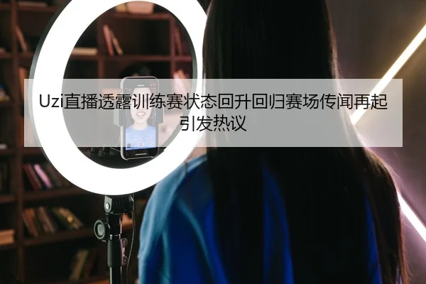 Uzi直播透露训练赛状态回升回归赛场传闻再起引发热议 - MKSPORTS